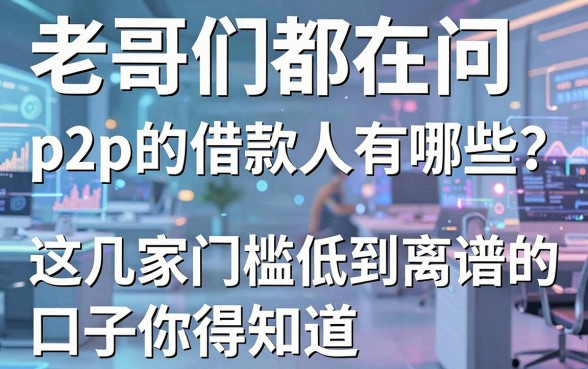 老哥们都在问p2p的借款人有哪些?这几家门槛低到离谱的口子你得知道