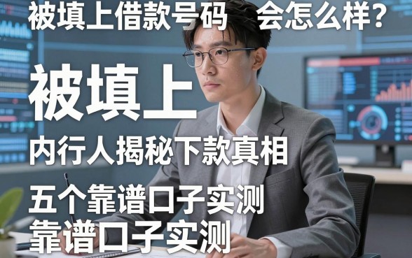 被填上借款号码会怎么样？内行人揭秘下款真相与五个靠谱口子实测