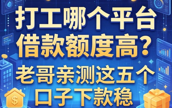 打工哪个平台借款额度高?老哥亲测这五个口子下款稳