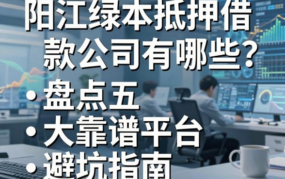 阳江绿本抵押借款公司有哪些?盘点五大靠谱平台与避坑指南