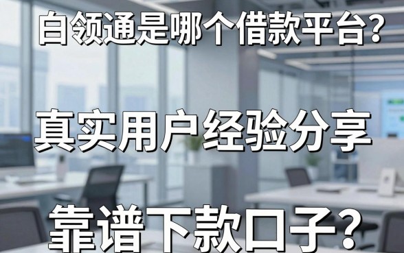白领通是哪个借款平台？真实用户经验分享与五个靠谱下款口子推荐