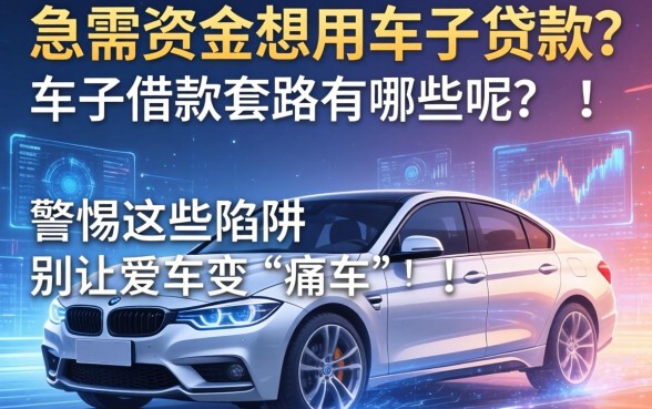 急需资金想用车子贷款？车子借款套路有哪些呢？警惕这些陷阱别让爱车变“痛车”！
