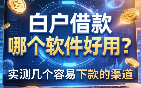 白户借款哪个软件好用?实测几个容易下款的渠道
