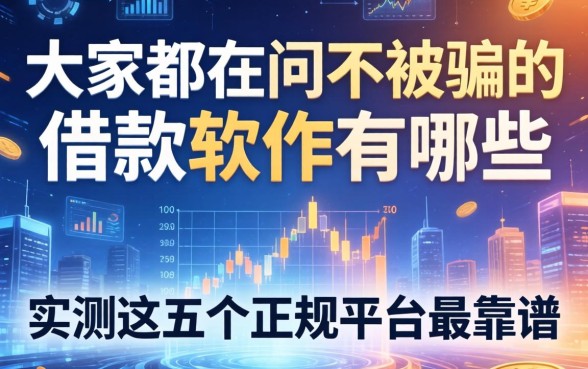 大家都在问不被骗的借款软件有哪些，实测这五个正规平台最靠谱