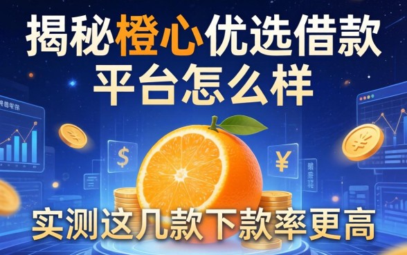 揭秘橙心优选借款平台怎么样，实测这几款下款率更高