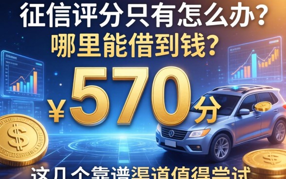 征信评分只有570分怎么办？哪里能借到钱？这几个靠谱渠道值得尝试