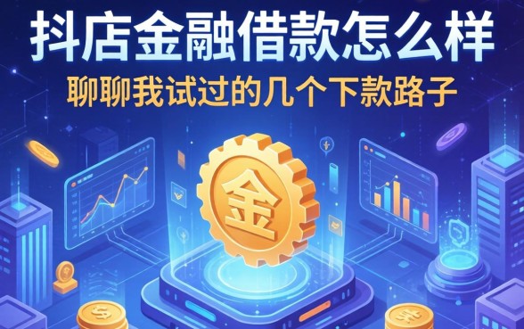 抖店金融借款怎么样,聊聊我试过的几个下款路子