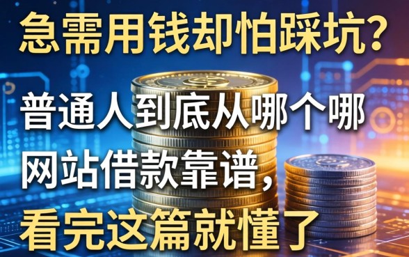 急需用钱却怕踩坑？普通人到底从哪个网站借款靠谱，看完这篇就懂了