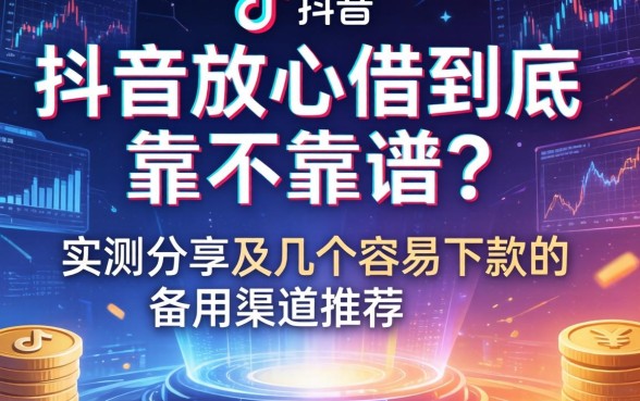 抖音放心借到底靠不靠谱？实测分享及几个容易下款的备用渠道推荐