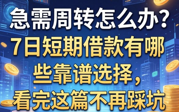 急需周转怎么办？7日短期借款有哪些靠谱选择，看完这篇不再踩坑