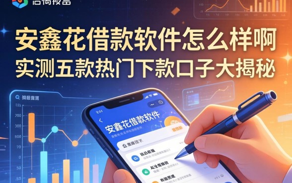 安鑫花借款软件怎么样啊？实测五款热门下款口子大揭秘