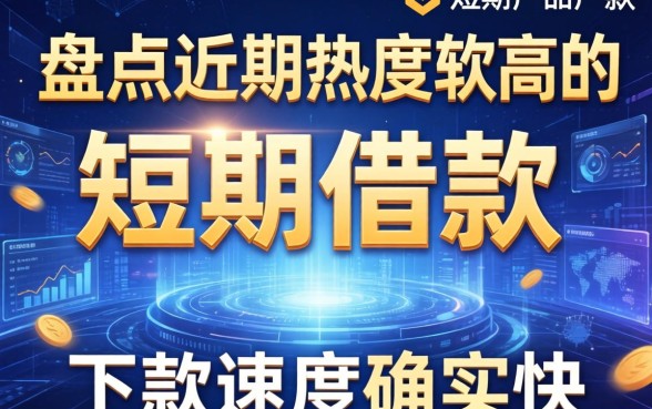 盘点近期热度较高的短期借款产品有哪些,下款速度确实快