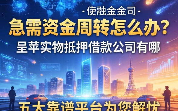 急需资金周转怎么办？呈贡实物抵押借款公司有哪些？这五大靠谱平台为您解忧