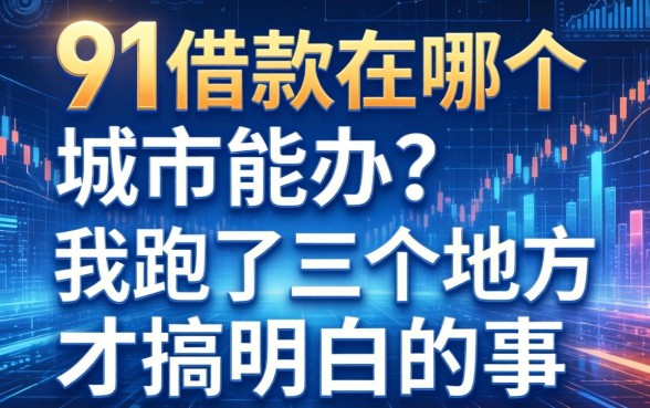 91借款在哪个城市能办？我跑了三个地方才搞明白的事