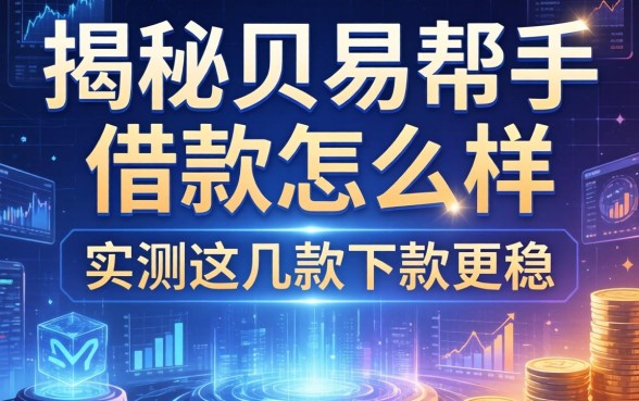 揭秘贝易帮手借款怎么样，实测这几款下款更稳