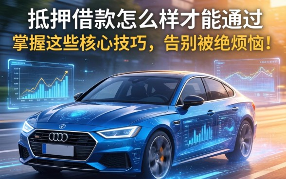车抵押借款怎么样才能通过？掌握这些核心技巧，告别被拒烦恼！