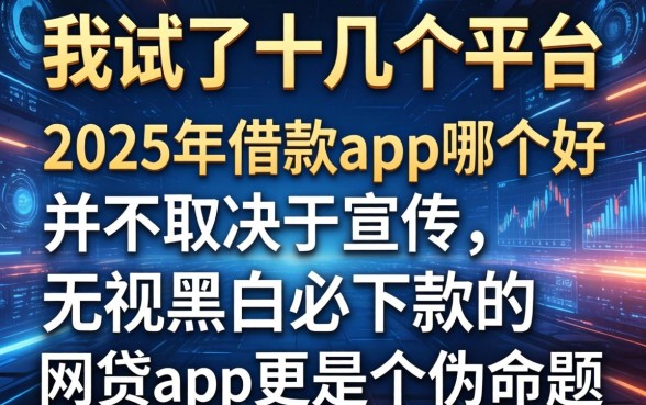 我试了十几个平台，发现2025年借款app哪个好并不取决于宣传，无视黑白必下款的网贷app更是个伪命题