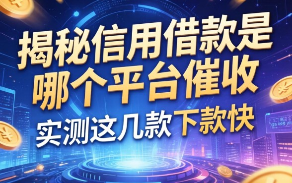 揭秘信用借款是哪个平台催收，实测这几款下款快