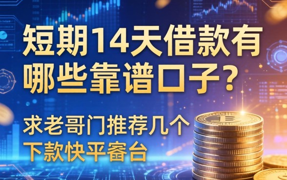 短期14天借款有哪些靠谱口子?求老哥们推荐几个下款快的平台