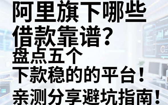 阿里旗下哪些借款靠谱?盘点五个下款稳的平台,亲测分享避坑指南