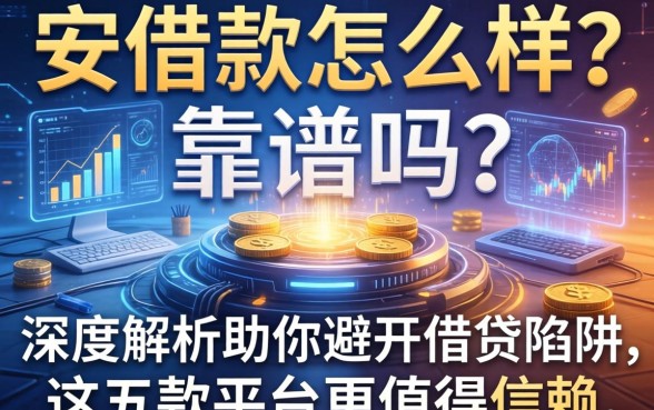 安借款怎么样？靠谱吗？深度解析助你避开借贷陷阱，这五款平台更值得信赖