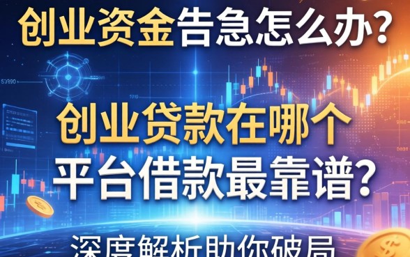 创业资金告急怎么办？创业贷款在哪个平台借款最靠谱？深度解析助你破局