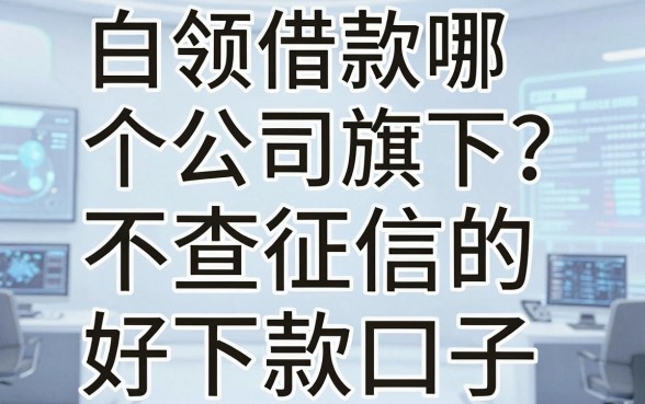 白领借款哪个公司旗下?分享几个不查征信的好下款口子