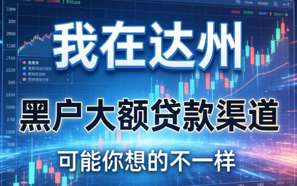 我在达州找到的黑户大额贷款渠道，可能和你想的不一样