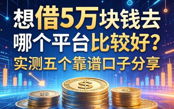 想借5万块钱去哪个平台比较好？实测五个靠谱口子分享