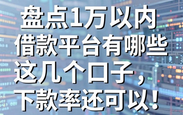 盘点1万以内借款平台有哪些,这几个口子下款率还可以