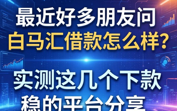 最近好多朋友问白马汇借款怎么样？实测这几个下款稳的平台分享