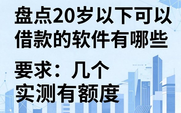 盘点20岁以下可以借款的软件有哪些,这几个实测有额度