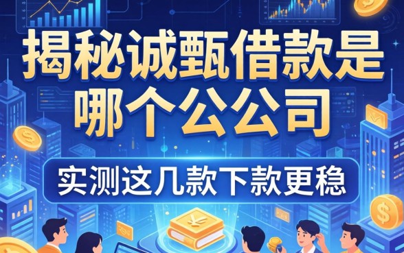 揭秘诚甄借款是哪个公司的，实测这几款下款更稳