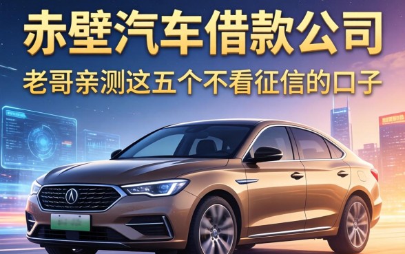 赤壁汽车借款公司有哪些?老哥亲测这五个不看征信的口子