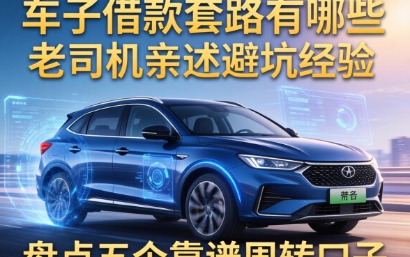 车子借款套路有哪些方面?老司机亲述避坑经验,盘点五个靠谱周转口子