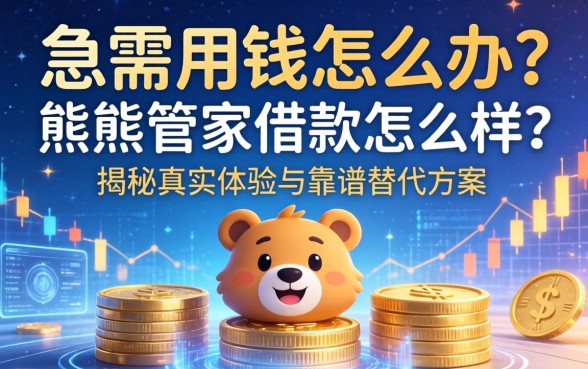 急需用钱怎么办？熊熊管家借款怎么样？揭秘真实体验与靠谱替代方案