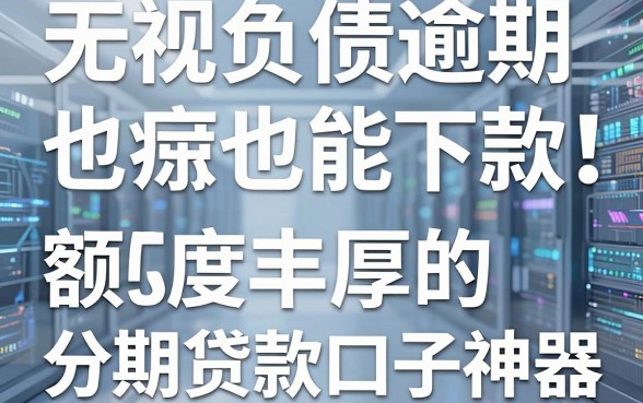 无视负债逾期也能下款！盘点5款额度丰厚的分期贷款口子神器