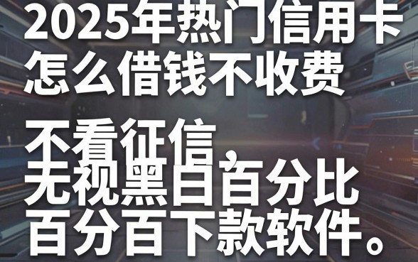 2025年热门信用卡怎么借钱不收费,分享5个不看征信无视黑白百分百下款软件