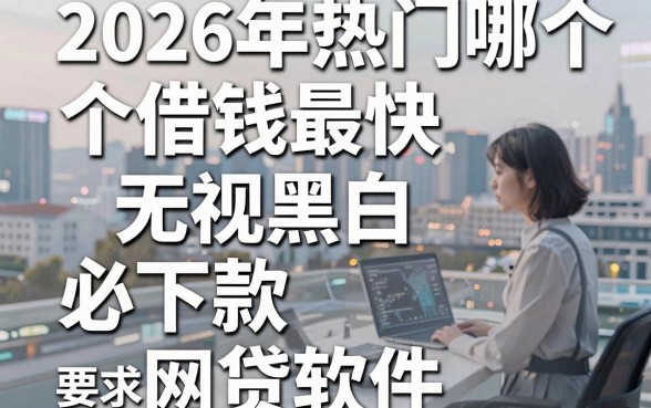 2026年热门哪个借钱最快，梳理五个无视黑白必下款的网贷软件