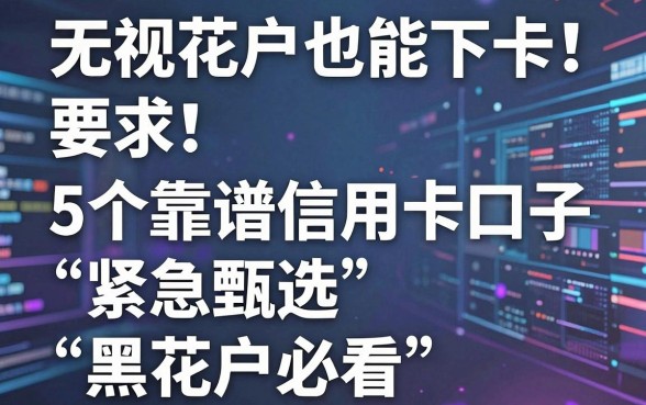 无视花户也能下卡!5个靠谱信用卡口子紧急甄选,黑花户必看