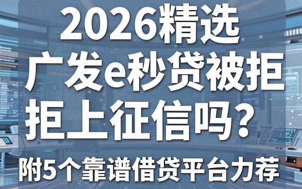 2026精选：广发e秒贷被拒上征信吗？附5个靠谱借贷平台力荐！