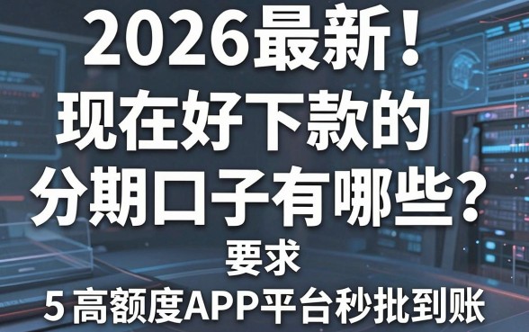 2026最新!现在好下款的分期口子有哪些?这5个高额度APP平台秒批到账!