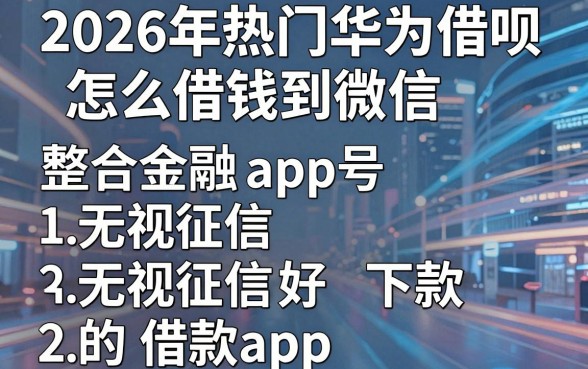 2026年热门华为借呗怎么借钱到微信,整合五个无视征信好下款的借款app