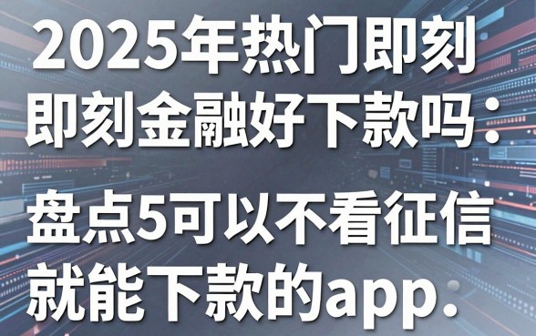 2025年热门即刻金融好下款吗，盘点5个可以不看征信就能下款的app