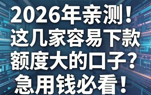 2026年亲测！这几家网贷容易下款额度大的口子，急用钱必看