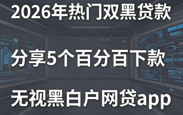 2026年热门双黑贷款,分享5个百分百下款无视黑白户网贷app