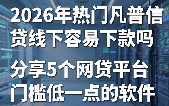 2026年热门凡普信贷线下容易下款吗,分享5个网贷平台门槛低一点的软件