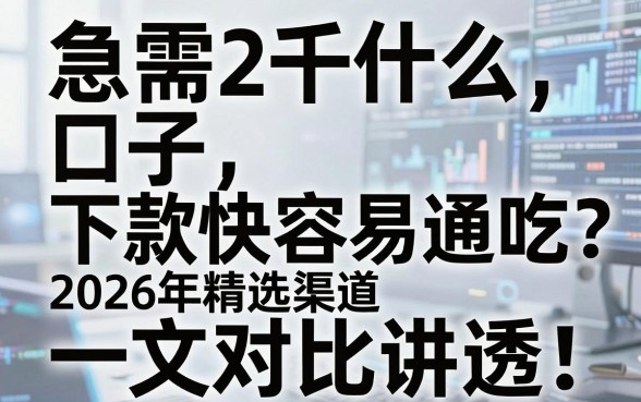 急需2千什么口子下款快容易通吃？2026年精选渠道一文对比讲透