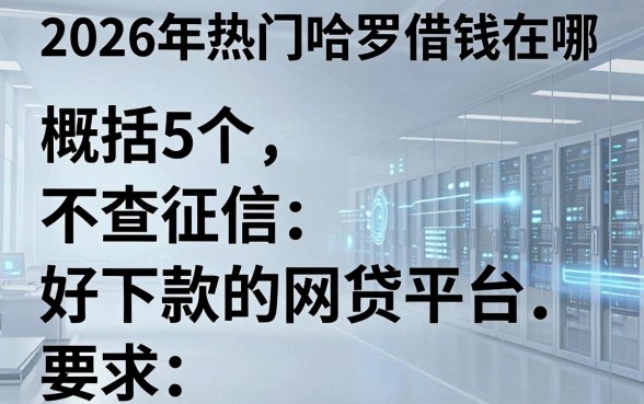 2026年热门哈罗借钱在哪,概括5个不查征信好下款的网贷平台