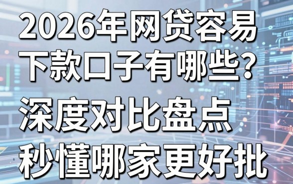 2026年网贷容易下款的口子有哪些？深度对比盘点，秒懂哪家更好批！
